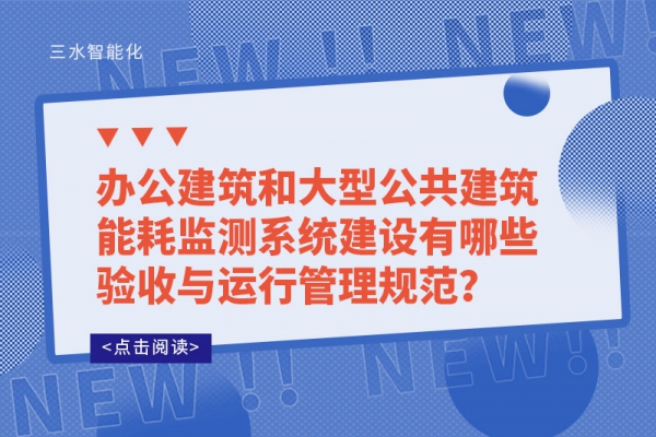 办公建筑和大型公共建筑能耗监测系统建设有哪些验收与运行管理规范？